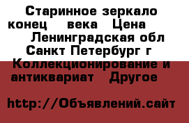Старинное зеркало конец 19 века › Цена ­ 20 000 - Ленинградская обл., Санкт-Петербург г. Коллекционирование и антиквариат » Другое   